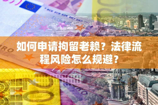 北京如何申请拘留老赖？法律流程风险怎么规避？