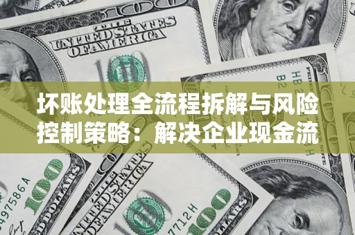 北京坏账处理全流程拆解与风险控制策略：解决企业现金流顽疾的实战指南