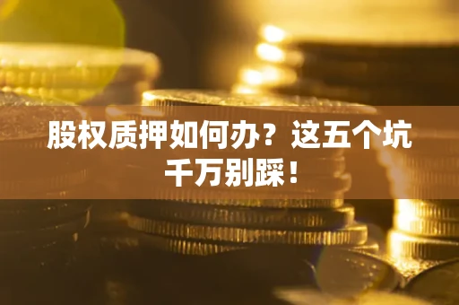 北京股权质押如何办？这五个坑千万别踩！
