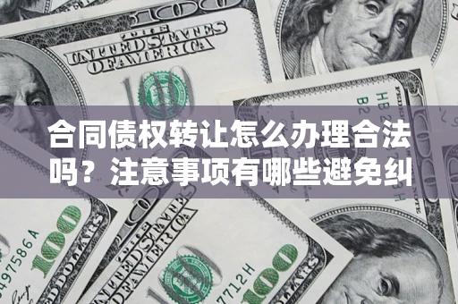 北京合同债权转让怎么办理合法吗？注意事项有哪些避免纠纷？
