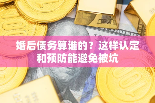 北京婚后债务算谁的？这样认定和预防能避免被坑