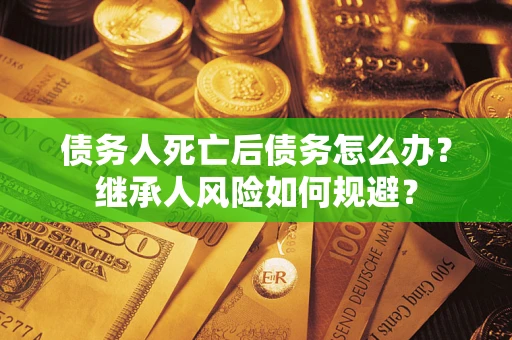 北京债务人死亡后债务怎么办？继承人风险如何规避？