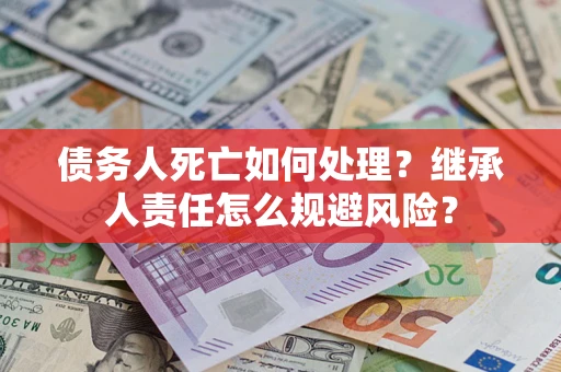 北京债务人死亡如何处理?继承人责任怎么规避风险? 北京债务人死亡如何处理?继承人责任怎么规避风险?