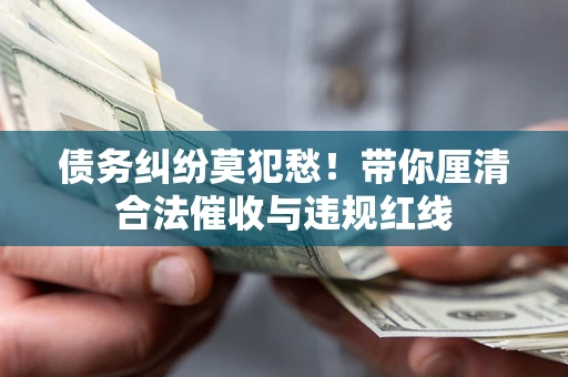 北京债务纠纷莫犯愁！带你厘清合法催收与违规红线