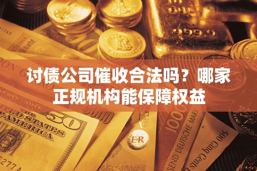 北京讨债公司催收合法吗？哪家正规机构能保障权益