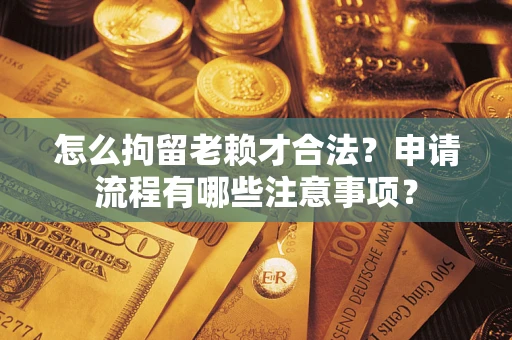 北京怎么拘留老赖才合法？申请流程有哪些注意事项？