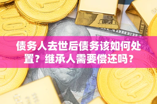 北京债务人去世后债务该如何处置？继承人需要偿还吗？