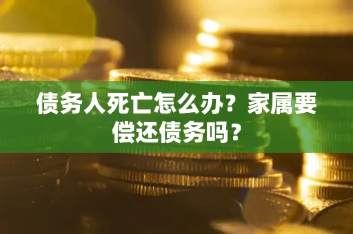 北京债务人死亡怎么办？家属要偿还债务吗？