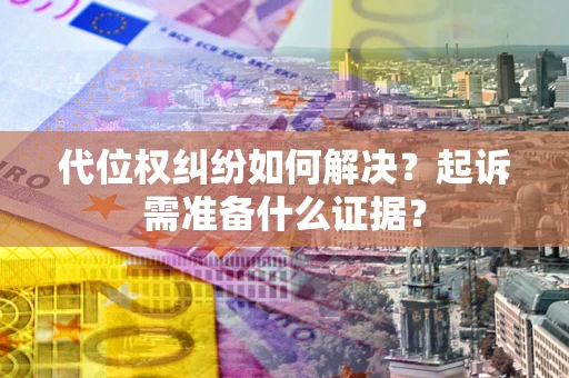 北京代位权纠纷如何解决？起诉需准备什么证据？