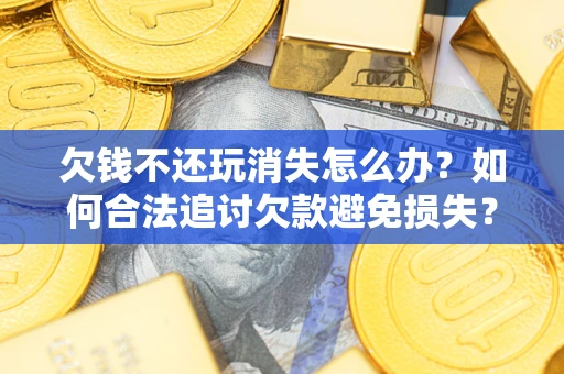 北京欠钱不还玩消失怎么办?如何合法追讨欠款避免损失? 北京欠钱不还玩消失怎么办?如何合法追讨欠款避免损失?
