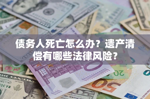 北京债务人死亡怎么办？遗产清偿有哪些法律风险？