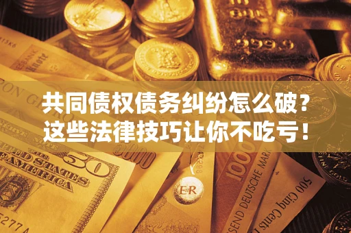 北京共同债权债务纠纷怎么破？这些法律技巧让你不吃亏！