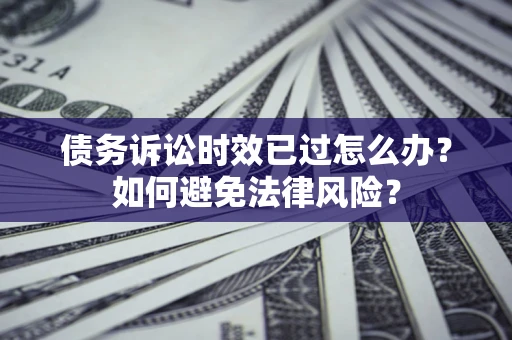 北京债务诉讼时效已过怎么办？如何避免法律风险？