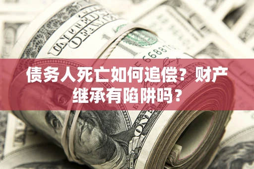 北京债务人死亡如何追偿？财产继承有陷阱吗？