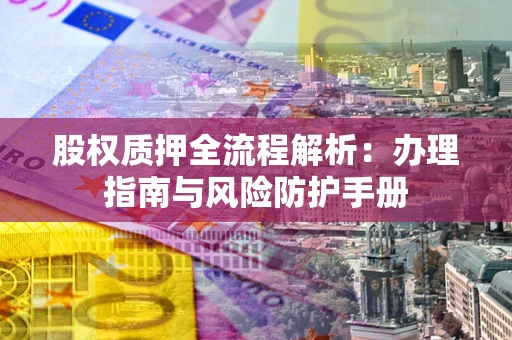 北京股权质押全流程解析：办理指南与风险防护手册
