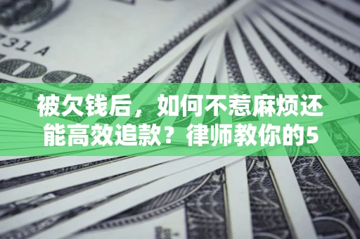 北京被欠钱后，如何不惹麻烦还能高效追款？律师教你的5步合法讨债法