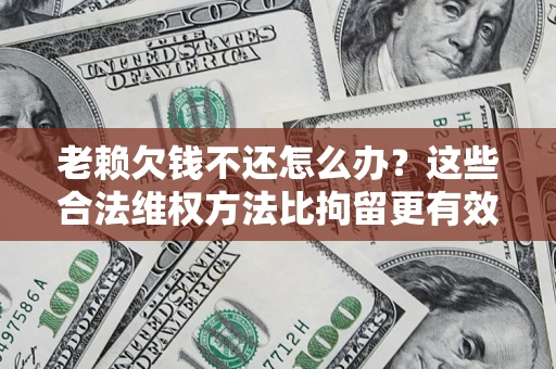 北京老赖欠钱不还怎么办？这些合法维权方法比拘留更有效