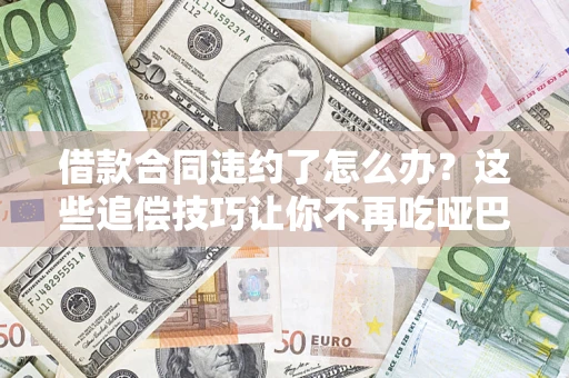 北京借款合同违约了怎么办？这些追偿技巧让你不再吃哑巴亏