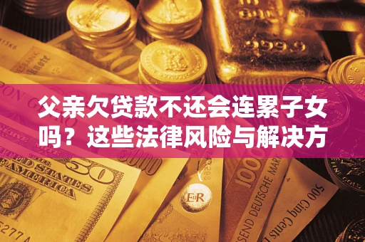 北京父亲欠贷款不还会连累子女吗？这些法律风险与解决方法要早知道！