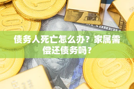 北京债务人死亡怎么办？家属需偿还债务吗？