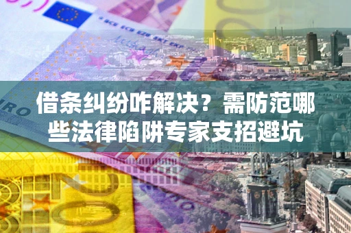北京借条纠纷咋解决？需防范哪些法律陷阱专家支招避坑