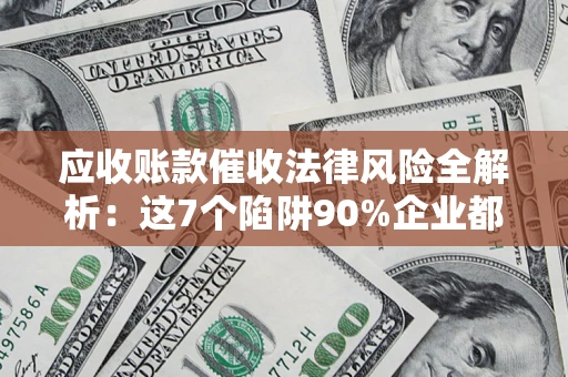 北京应收账款催收法律风险全解析：这7个陷阱90%企业都踩过（含合规应对指南）