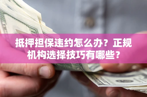 北京抵押担保违约怎么办？正规机构选择技巧有哪些？
