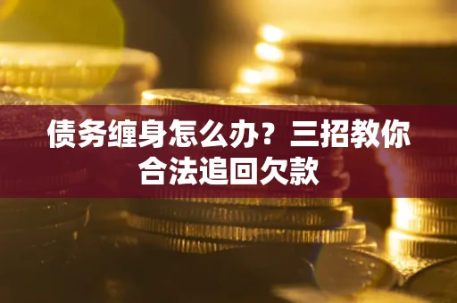 北京债务缠身怎么办？三招教你合法追回欠款