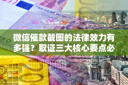 北京微信催款截图的法律效力有多强？取证三大核心要点必须知道！