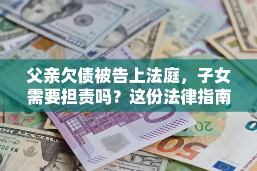 北京父亲欠债被告上法庭，子女需要担责吗？这份法律指南必须看完