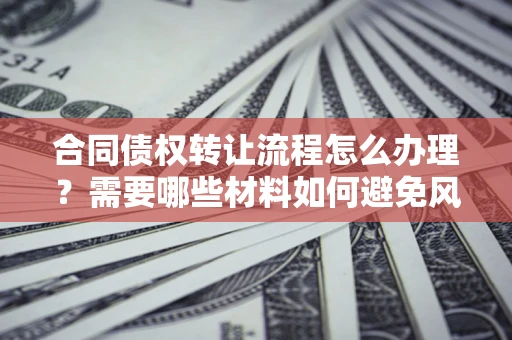 北京合同债权转让流程怎么办理？需要哪些材料如何避免风险？