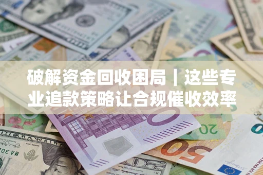 北京破解资金回收困局｜这些专业追款策略让合规催收效率翻倍