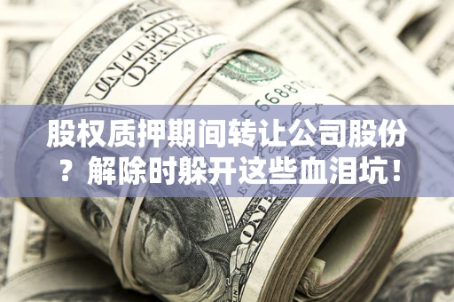 北京股权质押期间转让公司股份？解除时躲开这些血泪坑！