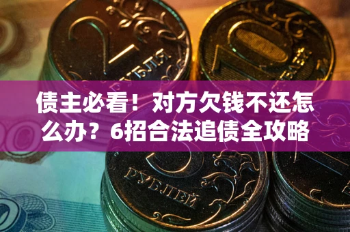北京债主必看！对方欠钱不还怎么办？6招合法追债全攻略
