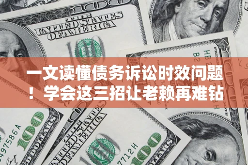 北京一文读懂债务诉讼时效问题！学会这三招让老赖再难钻空子