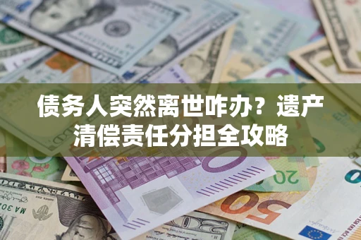 北京债务人突然离世咋办？遗产清偿责任分担全攻略
