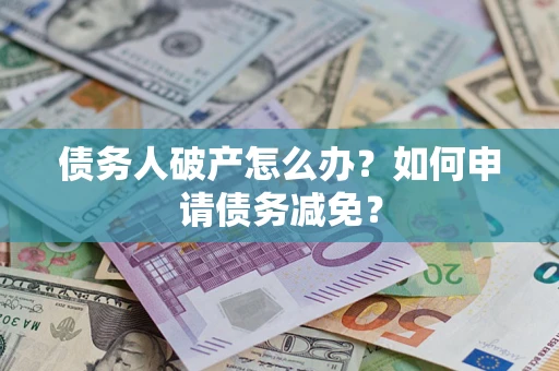 北京债务人破产怎么办？如何申请债务减免？