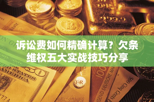 北京诉讼费如何精确计算？欠条维权五大实战技巧分享