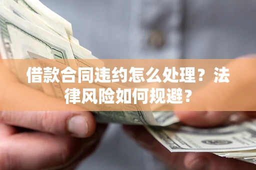 北京借款合同违约怎么处理？法律风险如何规避？