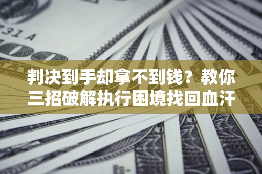 北京判决到手却拿不到钱？教你三招破解执行困境找回血汗钱