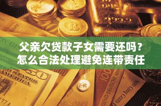 北京父亲欠贷款子女需要还吗？怎么合法处理避免连带责任？