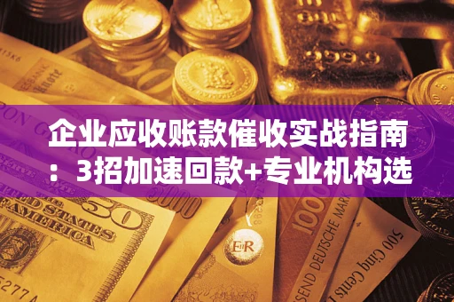 北京企业应收账款催收实战指南：3招加速回款+专业机构选择避坑