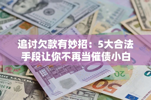 北京追讨欠款有妙招：5大合法手段让你不再当催债小白