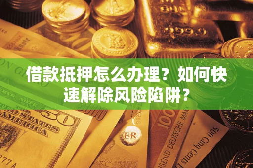 北京借款抵押怎么办理？如何快速解除风险陷阱？