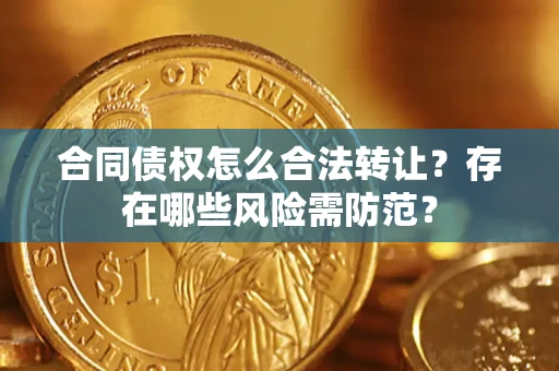 北京合同债权怎么合法转让？存在哪些风险需防范？