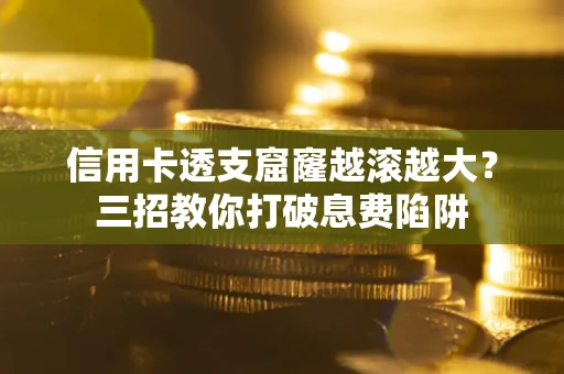 北京信用卡透支窟窿越滚越大？三招教你打破息费陷阱