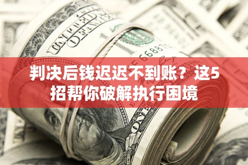 北京判决后钱迟迟不到账？这5招帮你破解执行困境