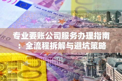 北京专业要账公司服务办理指南：全流程拆解与避坑策略