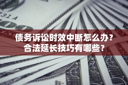 北京债务诉讼时效中断怎么办？合法延长技巧有哪些？