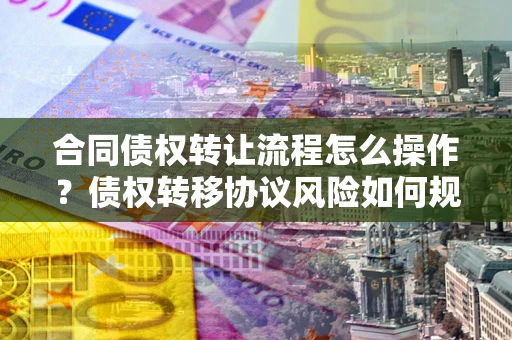 北京合同债权转让流程怎么操作？债权转移协议风险如何规避？